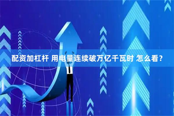 配资加杠杆 用电量连续破万亿千瓦时 怎么看？