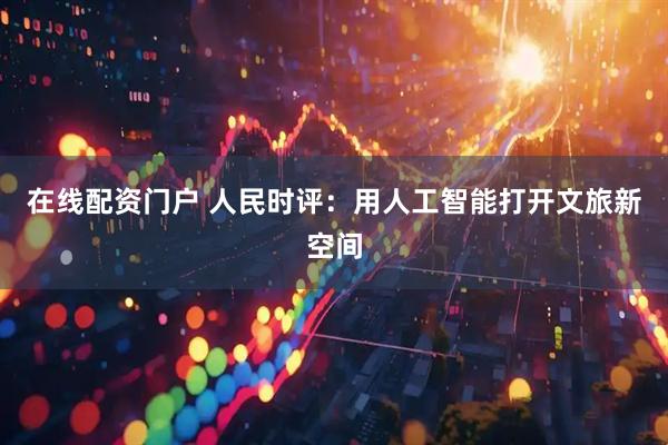 在线配资门户 人民时评：用人工智能打开文旅新空间