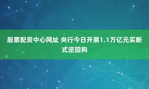 股票配资中心网址 央行今日开展1.1万亿元买断式逆回购