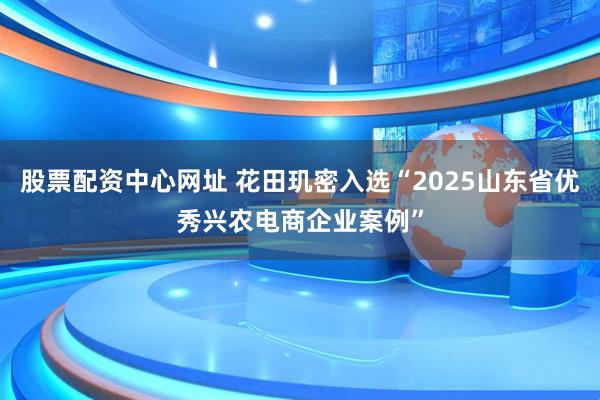 股票配资中心网址 花田玑密入选“2025山东省优秀兴农电商企业案例”