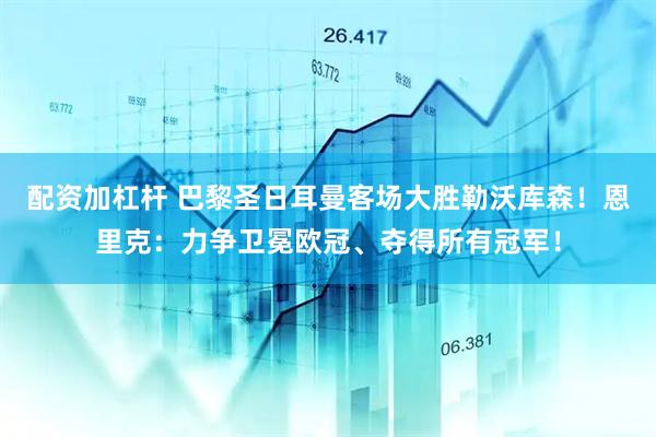 配资加杠杆 巴黎圣日耳曼客场大胜勒沃库森！恩里克：力争卫冕欧冠、夺得所有冠军！
