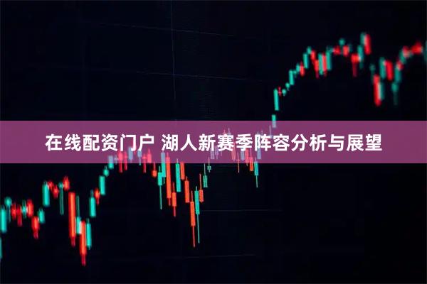 在线配资门户 湖人新赛季阵容分析与展望