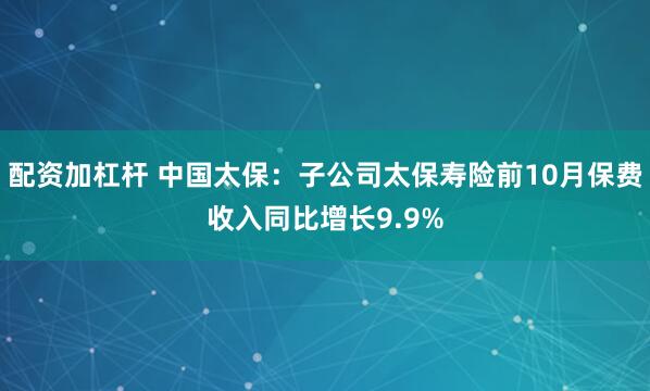 配资加杠杆 中国太保:子公司太保寿险前10月保费收入同比增长9.9%