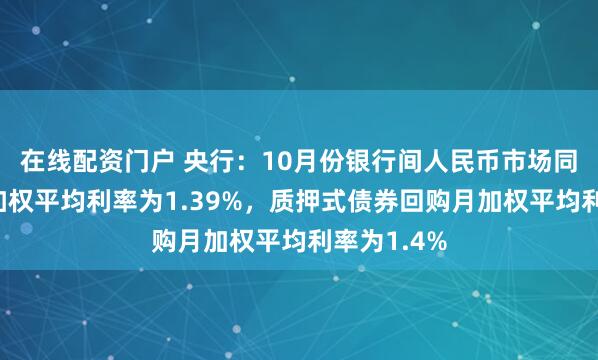 在线配资门户 央行：10月份银行间人民币市场同业拆借月加权平均利率为1.39%，质押式债券回购月加权平均利率为1.4%